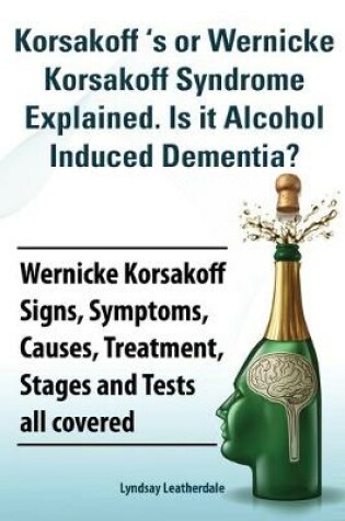 Cover of Korsakoff 's or Wernicke Korsakoff Syndrome Explained. Is it Alchohol Induced Dementia? Wernicke Korsakoff Signs, Symptoms, Causes, Treatment, Stages and Tests all covered.
