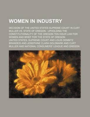 Book cover for Women in Industry; Decision of the United States Supreme Court in Curt Muller vs. State of Oregon Upholding the Constitutionality of the Oregon Ten Hour Law for Women and Brief for the State of Oregon