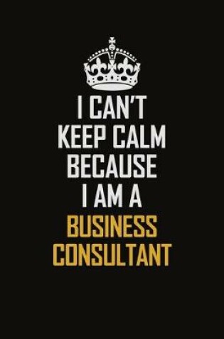 Cover of I Can't Keep Calm Because I Am A Business Consultant