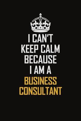 Book cover for I Can't Keep Calm Because I Am A Business Consultant