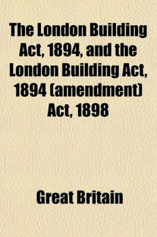 Cover of The London Building ACT, 1894, and the London Building ACT, 1894 (Amendment) ACT, 1898; With the Byelaws and Regulations at Present in Force in Relation to Buildings in London