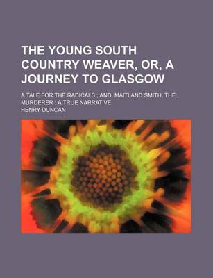 Book cover for The Young South Country Weaver, Or, a Journey to Glasgow; A Tale for the Radicals; And, Maitland Smith, the Murderer