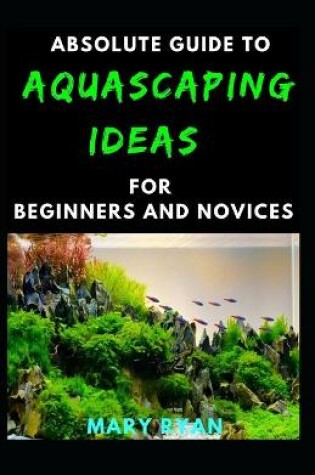 Cover of Absolute Guide To Aquascaping Ideas For Beginners And Novices