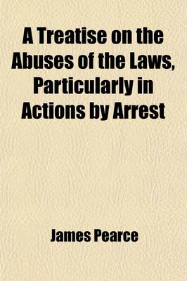 Book cover for A Treatise on the Abuses of the Laws, Particularly in Actions by Arrest; Pointing Out Numerous Hardships and Abuses, in the Different Courts, from the High Sheriff to the Bailiffs Follower Together with the System of the King's Bench Prison, and the Spung