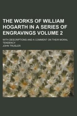 Cover of The Works of William Hogarth in a Series of Engravings; With Descriptions and a Comment on Their Moral Tendency Volume 2