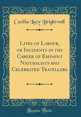 Book cover for Lives of Labour, or Incidents in the Career of Eminent Naturalists and Celebrated Travellers (Classic Reprint)