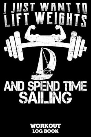 Cover of I Just Want To Lift Weights And Spend Time Sailing Workout Log Book