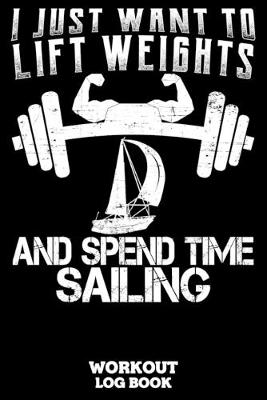 Book cover for I Just Want To Lift Weights And Spend Time Sailing Workout Log Book