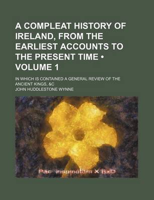 Book cover for A Compleat History of Ireland, from the Earliest Accounts to the Present Time (Volume 1); In Which Is Contained a General Review of the Ancient Kings, &C