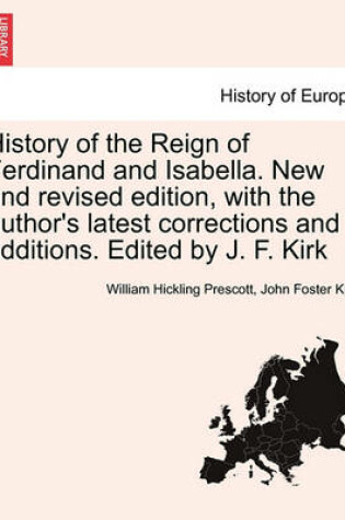 Cover of History of the Reign of Ferdinand and Isabella. New and Revised Edition, with the Author's Latest Corrections and Additions. Edited by J. F. Kirk