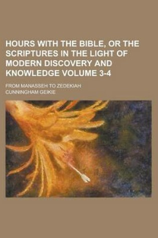 Cover of Hours with the Bible, or the Scriptures in the Light of Modern Discovery and Knowledge; From Manasseh to Zedekiah Volume 3-4