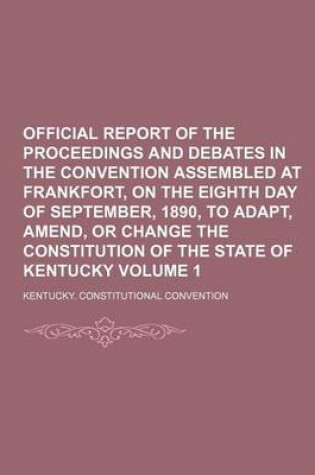 Cover of Official Report of the Proceedings and Debates in the Convention Assembled at Frankfort, on the Eighth Day of September, 1890, to Adapt, Amend, or Change the Constitution of the State of Kentucky Volume 1