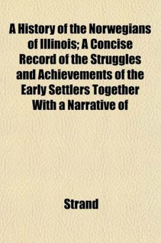 Cover of A History of the Norwegians of Illinois; A Concise Record of the Struggles and Achievements of the Early Settlers Together with a Narrative of