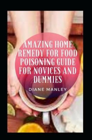 Cover of Amazing Home Remedy For Food Poisoning Guide For Novices And Dummies