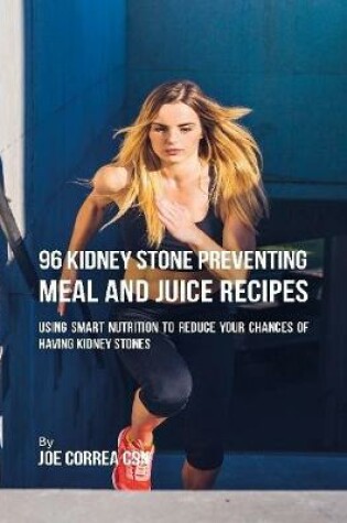 Cover of 96 Kidney Stone Preventing Meal and Juice Recipes: Using Smart Nutrition to Reduce Your Chances to Having Kidney Stones