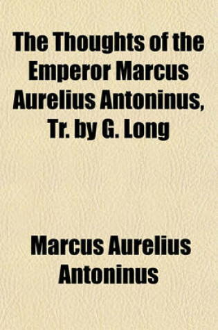 Cover of The Thoughts of the Emperor Marcus Aurelius Antoninus, Tr. by G. Long