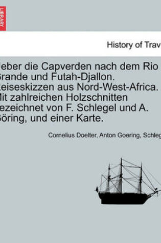 Cover of Ueber Die Capverden Nach Dem Rio Grande Und Futah-Djallon. Reiseskizzen Aus Nord-West-Africa. Mit Zahlreichen Holzschnitten Gezeichnet Von F. Schlegel Und A. G Ring, Und Einer Karte.