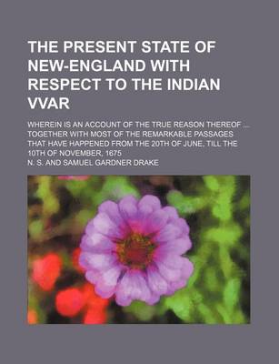 Book cover for The Present State of New-England with Respect to the Indian Vvar; Wherein Is an Account of the True Reason Thereof Together with Most of the Remarkabl