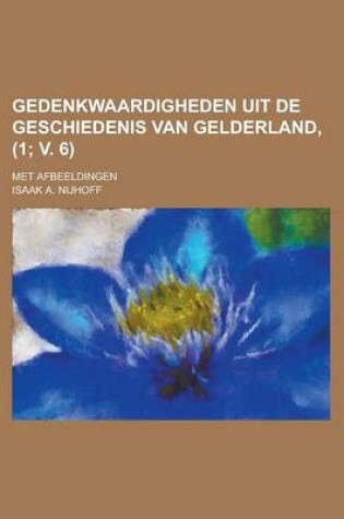 Cover of Gedenkwaardigheden Uit de Geschiedenis Van Gelderland; Met Afbeeldingen (1; V. 6 )