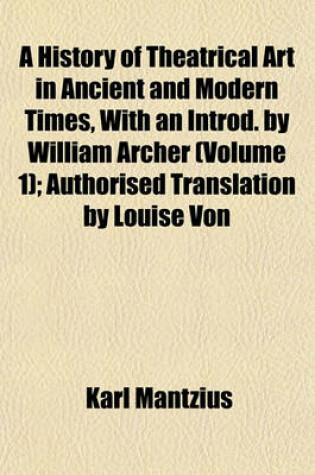 Cover of A History of Theatrical Art in Ancient and Modern Times, with an Introd. by William Archer (Volume 1); Authorised Translation by Louise Von