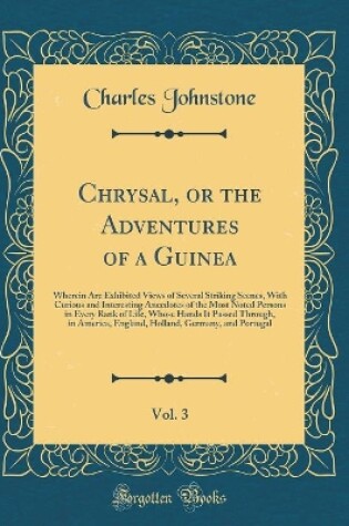 Cover of Chrysal, or the Adventures of a Guinea, Vol. 3: Wherein Are Exhibited Views of Several Striking Scenes, With Curious and Interesting Anecdotes of the Most Noted Persons in Every Rank of Life, Whose Hands It Passed Through, in America, England, Holland, Ge