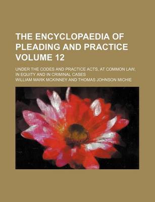 Book cover for The Encyclopaedia of Pleading and Practice Volume 12; Under the Codes and Practice Acts, at Common Law, in Equity and in Criminal Cases