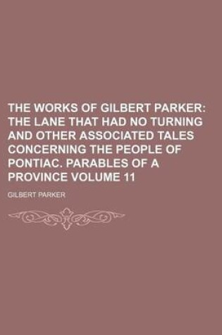 Cover of The Works of Gilbert Parker Volume 11; The Lane That Had No Turning and Other Associated Tales Concerning the People of Pontiac. Parables of a Province