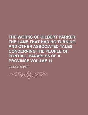 Book cover for The Works of Gilbert Parker Volume 11; The Lane That Had No Turning and Other Associated Tales Concerning the People of Pontiac. Parables of a Province