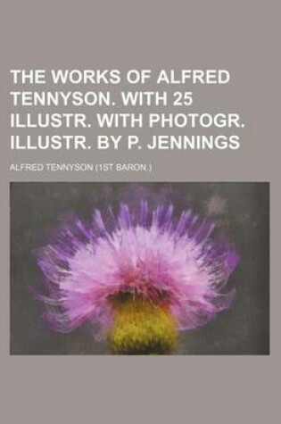Cover of The Works of Alfred Tennyson. with 25 Illustr. with Photogr. Illustr. by P. Jennings