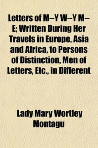 Cover of Letters of M--Y W--Y M--E; Written During Her Travels in Europe, Asia and Africa, to Persons of Distinction, Men of Letters, Etc., in Different