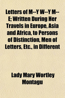 Book cover for Letters of M--Y W--Y M--E; Written During Her Travels in Europe, Asia and Africa, to Persons of Distinction, Men of Letters, Etc., in Different