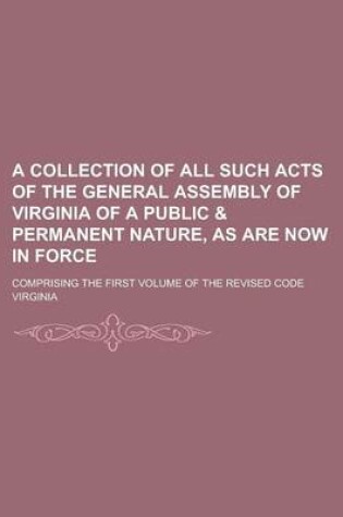 Cover of A Collection of All Such Acts of the General Assembly of Virginia of a Public & Permanent Nature, as Are Now in Force; Comprising the First Volume of the Revised Code