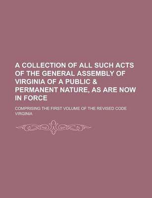 Book cover for A Collection of All Such Acts of the General Assembly of Virginia of a Public & Permanent Nature, as Are Now in Force; Comprising the First Volume of the Revised Code