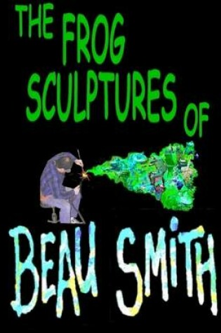 Cover of The Frog Sculptures of Beau Smith