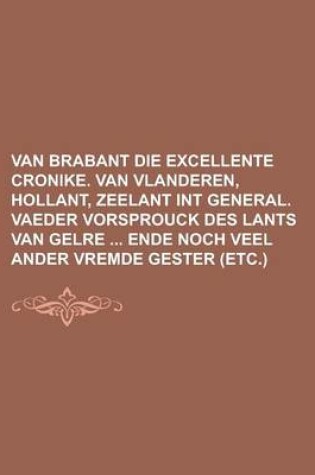 Cover of Van Brabant Die Excellente Cronike. Van Vlanderen, Hollant, Zeelant Int General. Vaeder Vorsprouck Des Lants Van Gelre Ende Noch Veel Ander Vremde Gester (Etc.)