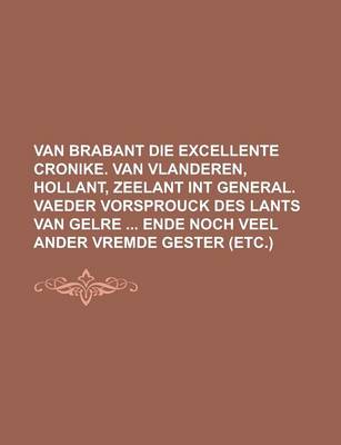 Book cover for Van Brabant Die Excellente Cronike. Van Vlanderen, Hollant, Zeelant Int General. Vaeder Vorsprouck Des Lants Van Gelre Ende Noch Veel Ander Vremde Gester (Etc.)