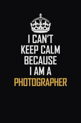 Cover of I Can't Keep Calm Because I Am A Photographer