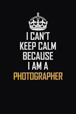 Book cover for I Can't Keep Calm Because I Am A Photographer