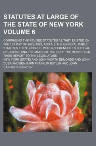 Cover of Statutes at Large of the State of New York Volume 6; Comprising the Revised Statutes as They Existed on the 1st Day of July, 1862, and All the General Public Statutes Then in Force, with References to Judicial Decisions, and the Material Notes of the Revi