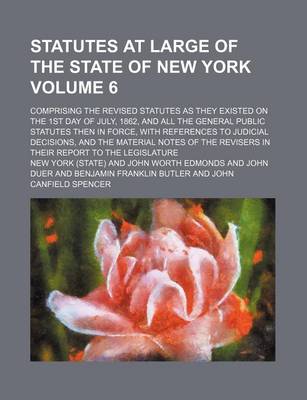 Book cover for Statutes at Large of the State of New York Volume 6; Comprising the Revised Statutes as They Existed on the 1st Day of July, 1862, and All the General Public Statutes Then in Force, with References to Judicial Decisions, and the Material Notes of the Revi