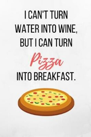 Cover of I Can't Turn Water Into Wine, But I Can Turn Pizza Into Breakfast.