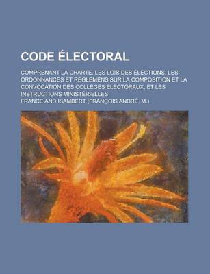 Book cover for Code Electoral; Comprenant La Charte, Les Lois Des Elections, Les Ordonnances Et Reglemens Sur La Composition Et La Convocation Des Colleges Electoraux, Et Les Instructions Ministerielles