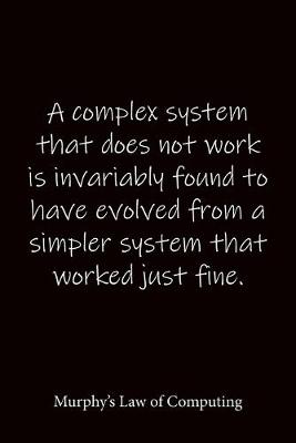 Book cover for A complex system that does not work is invariably found to have evolved from a simpler system that worked just fine. Murphy's Law of Computing