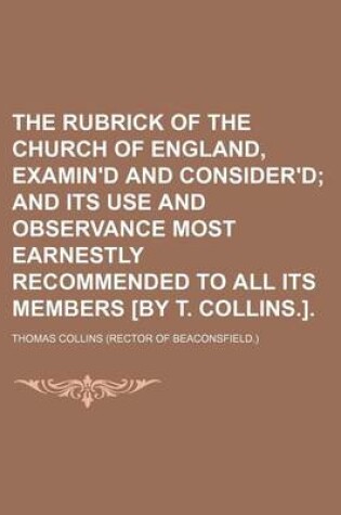 Cover of The Rubrick of the Church of England, Examin'd and Consider'd; And Its Use and Observance Most Earnestly Recommended to All Its Members [By T. Collins.].