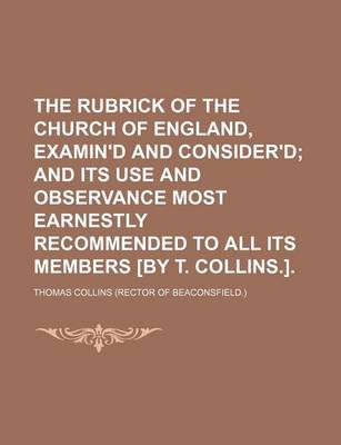 Book cover for The Rubrick of the Church of England, Examin'd and Consider'd; And Its Use and Observance Most Earnestly Recommended to All Its Members [By T. Collins.].
