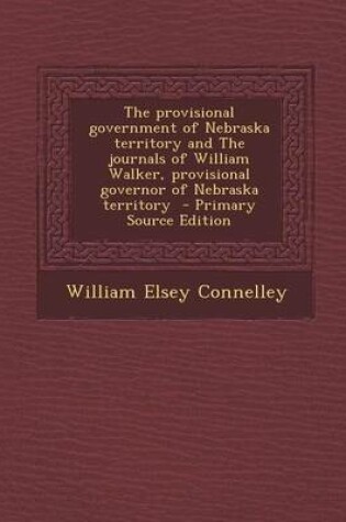 Cover of The Provisional Government of Nebraska Territory and the Journals of William Walker, Provisional Governor of Nebraska Territory - Primary Source Editi