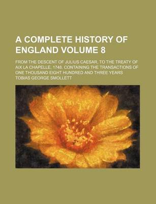 Book cover for A Complete History of England Volume 8; From the Descent of Julius Caesar, to the Treaty of AIX La Chapelle, 1748. Containing the Transactions of One Thousand Eight Hundred and Three Years