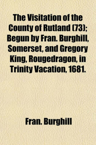 Cover of The Visitation of the County of Rutland (73); Begun by Fran. Burghill, Somerset, and Gregory King, Rougedragon, in Trinity Vacation, 1681.