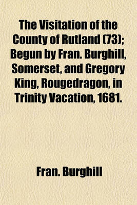 Book cover for The Visitation of the County of Rutland (73); Begun by Fran. Burghill, Somerset, and Gregory King, Rougedragon, in Trinity Vacation, 1681.