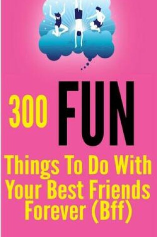 Cover of 300 Fun Things to Do with your Best Friends Forever (BFF)